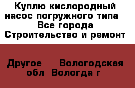 Куплю кислородный насос погружного типа - Все города Строительство и ремонт » Другое   . Вологодская обл.,Вологда г.